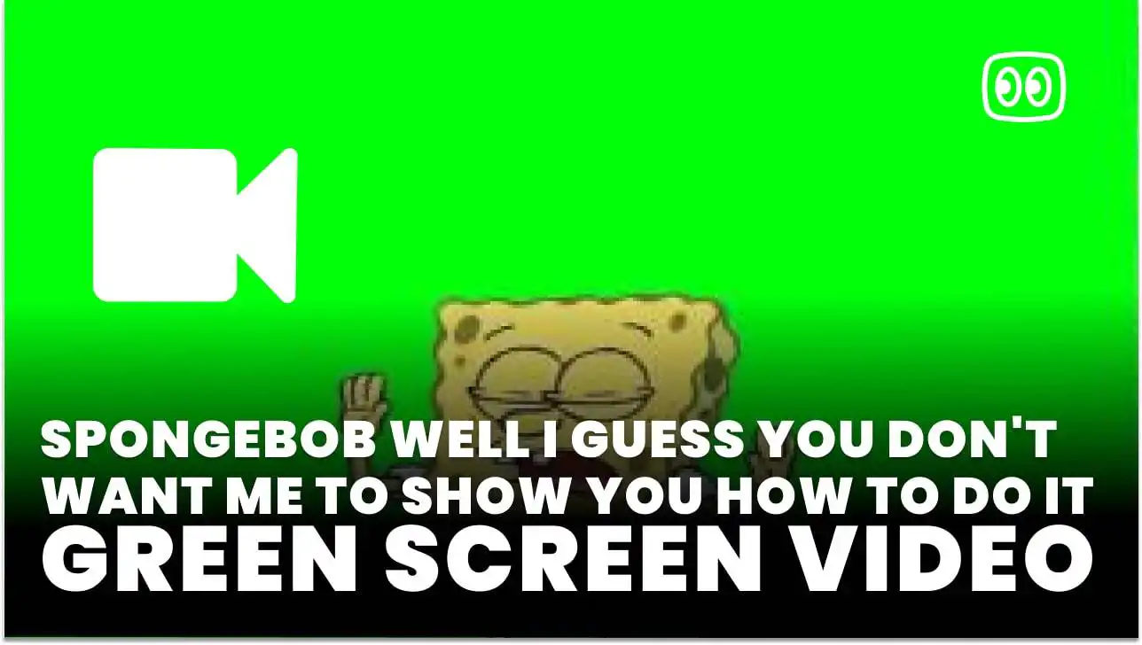 Sponge bob Well I guess you dont want me to show you how Green Screen